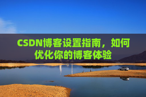 CSDN博客设置指南,如何优化你的博客体验